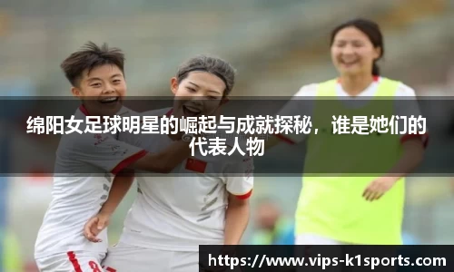 绵阳女足球明星的崛起与成就探秘，谁是她们的代表人物